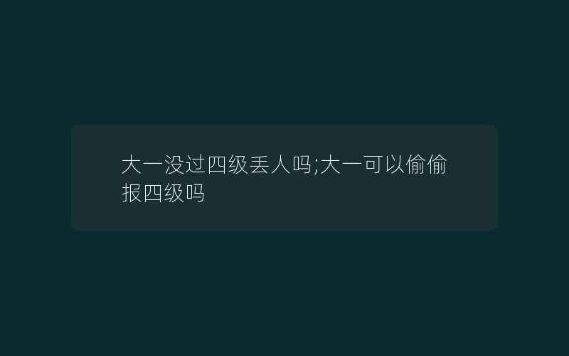 大一没过四级丢人吗;大一可以偷偷报四级吗