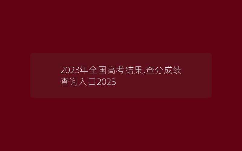 2023年全国高考结果,查分成绩查询入口2023