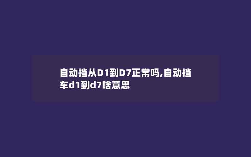 自动挡从D1到D7正常吗,自动挡车d1到d7啥意思