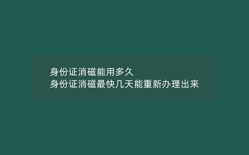 身份证消磁能用多久 身份证消磁最快几天能重新办理出来