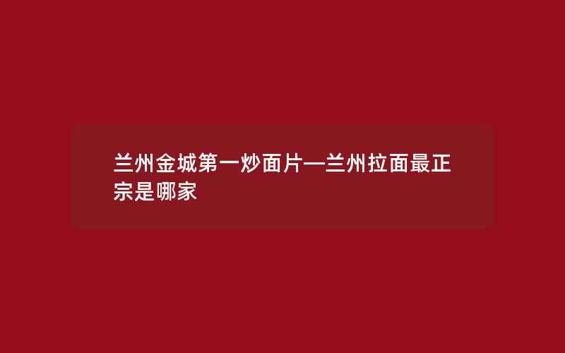 兰州金城第一炒面片—兰州拉面最正宗是哪家