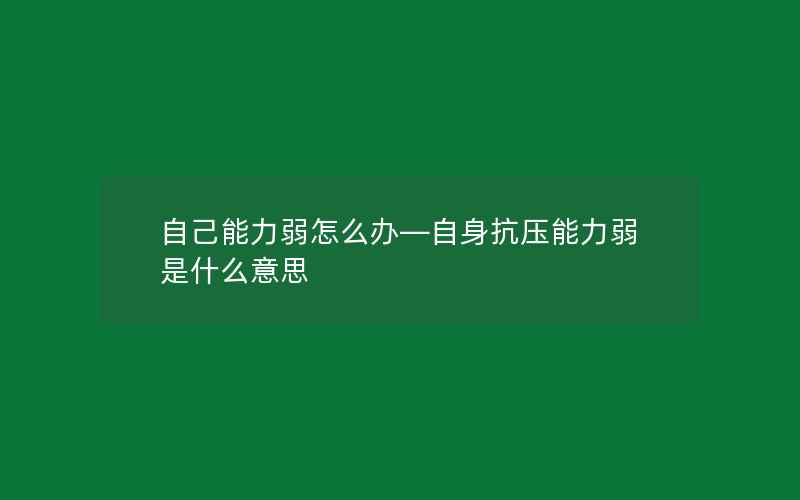 自己能力弱怎么办—自身抗压能力弱是什么意思