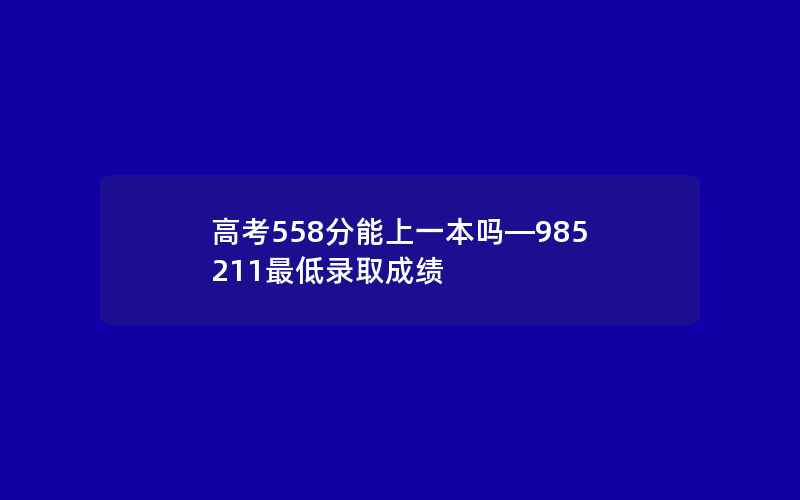 高考558分能上一本吗—985 211最低录取成绩