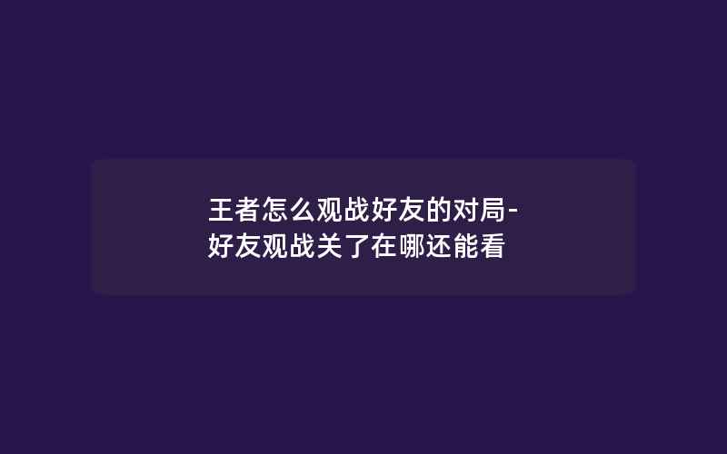 王者怎么观战好友的对局-好友观战关了在哪还能看