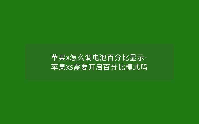 苹果x怎么调电池百分比显示-苹果xs需要开启百分比模式吗