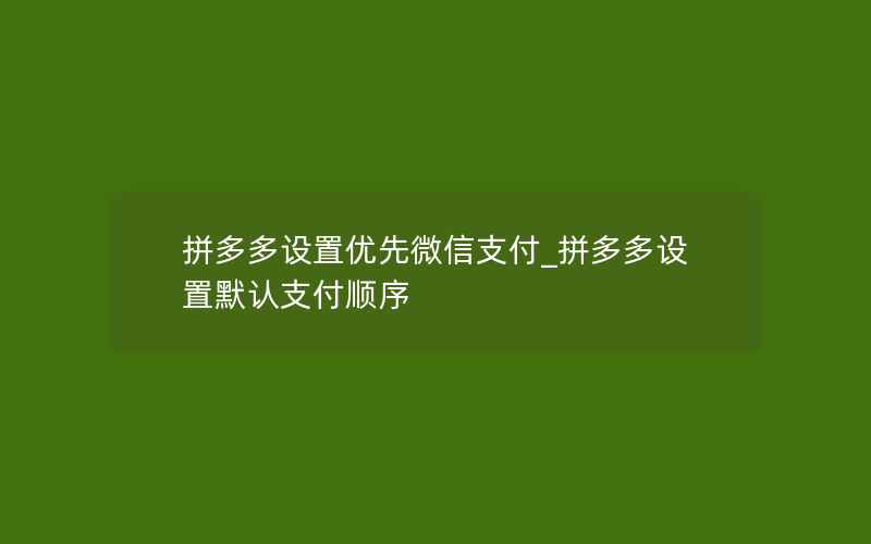 拼多多设置优先微信支付_拼多多设置默认支付顺序