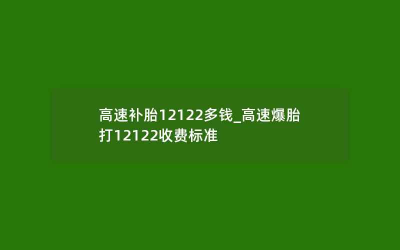 高速补胎12122多钱_高速爆胎打12122收费标准