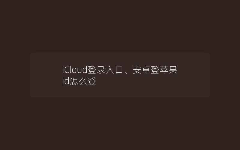 iCloud登录入口、安卓登苹果id怎么登