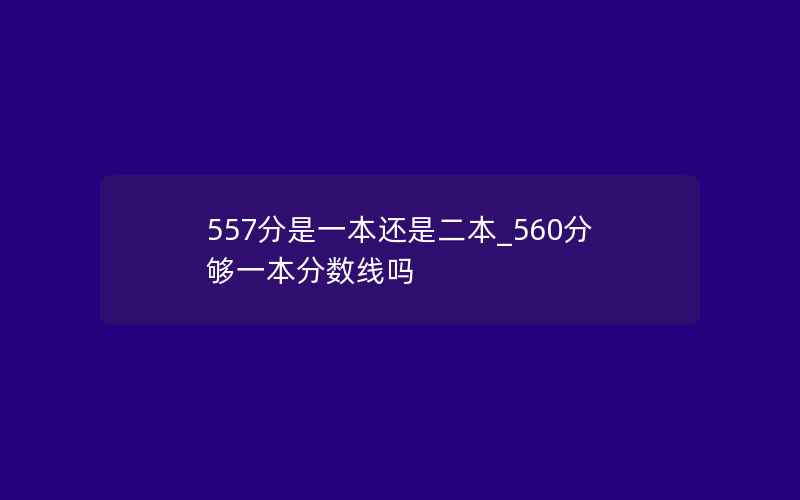 557分是一本还是二本_560分够一本分数线吗