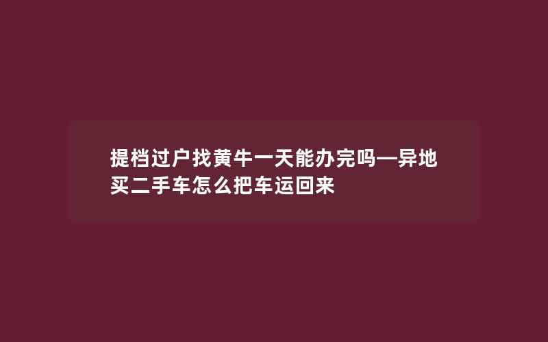 提档过户找黄牛一天能办完吗—异地买二手车怎么把车运回来