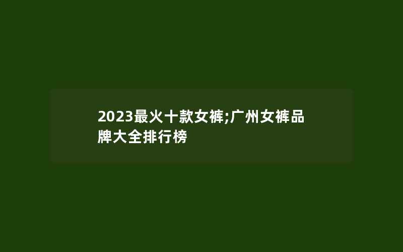 2023最火十款女裤;广州女裤品牌大全排行榜