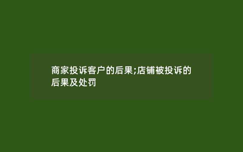 商家投诉客户的后果;店铺被投诉的后果及处罚