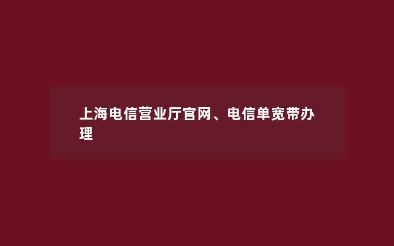 上海电信营业厅官网、电信单宽带办理