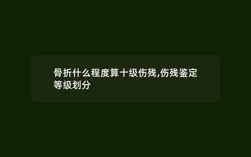 骨折什么程度算十级伤残,伤残鉴定等级划分