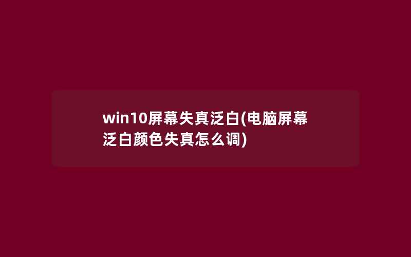 win10屏幕失真泛白(电脑屏幕泛白颜色失真怎么调)