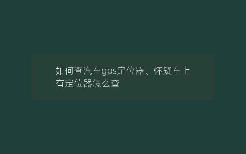 如何查汽车gps定位器、怀疑车上有定位器怎么查