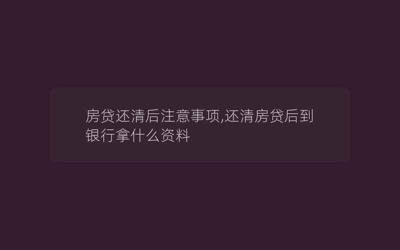 房贷还清后注意事项,还清房贷后到银行拿什么资料