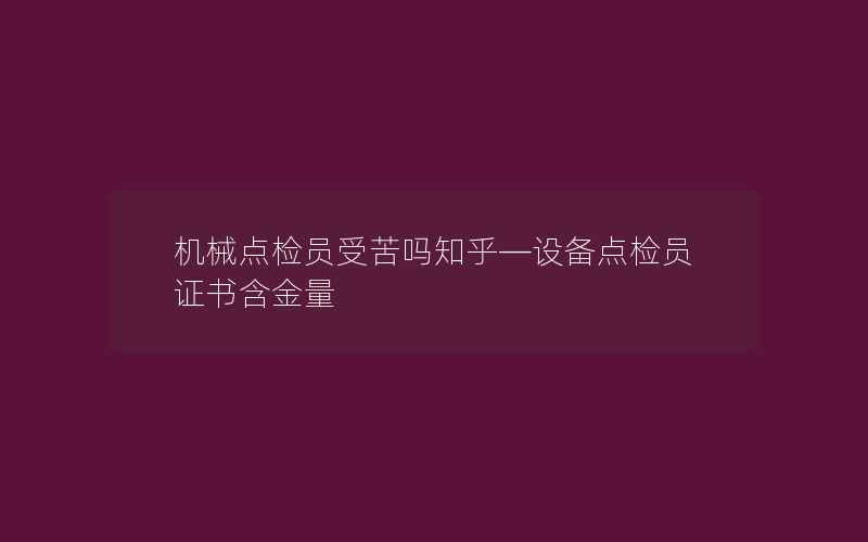 机械点检员受苦吗知乎—设备点检员证书含金量