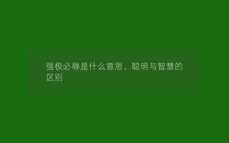 强极必辱是什么意思、聪明与智慧的区别