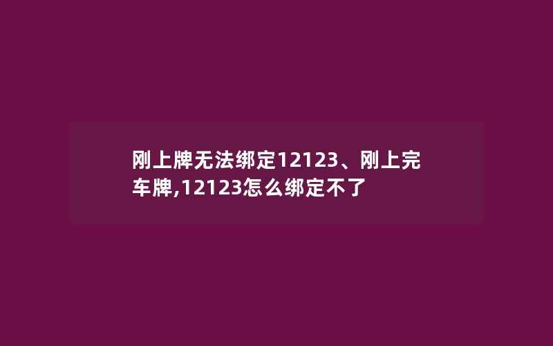 刚上牌无法绑定12123、刚上完车牌,12123怎么绑定不了