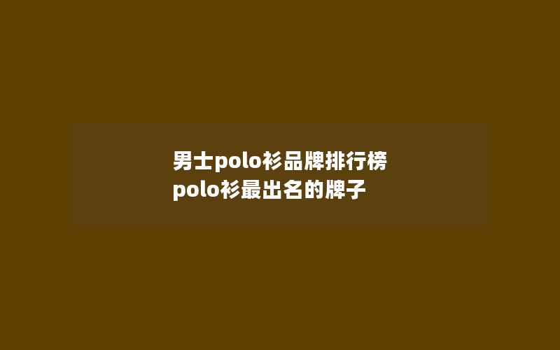 男士polo衫品牌排行榜 polo衫最出名的牌子