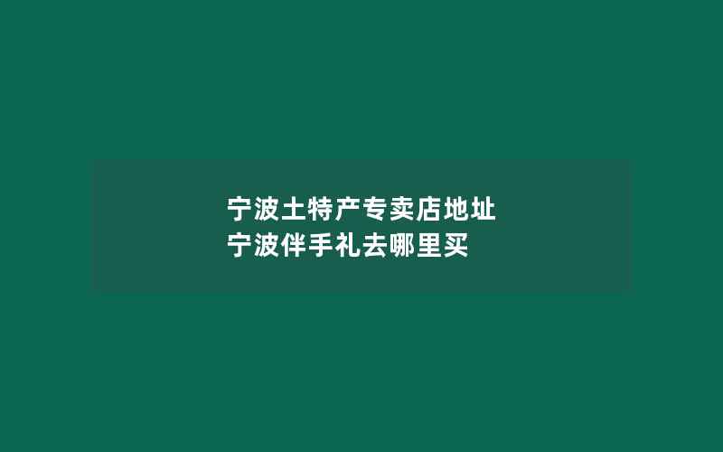 宁波土特产专卖店地址 宁波伴手礼去哪里买