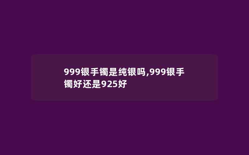 999银手镯是纯银吗,999银手镯好还是925好