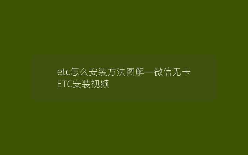 etc怎么安装方法图解—微信无卡ETC安装视频