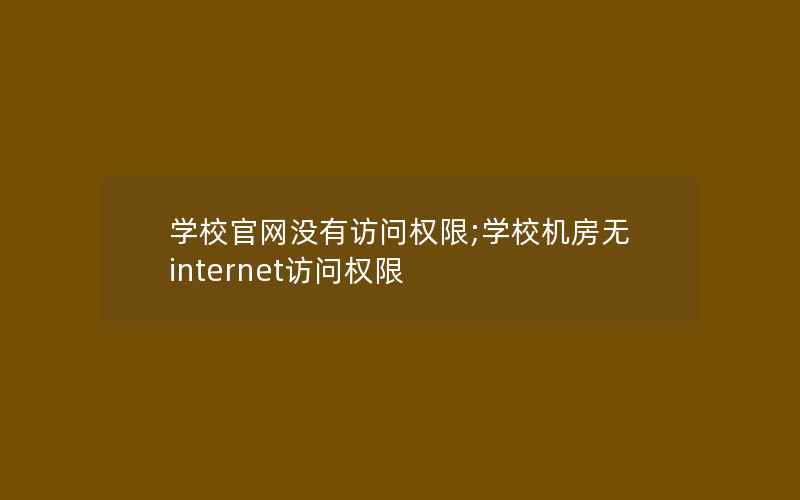 学校官网没有访问权限;学校机房无internet访问权限