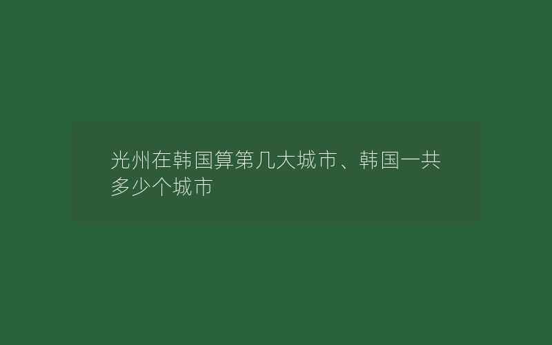 光州在韩国算第几大城市、韩国一共多少个城市