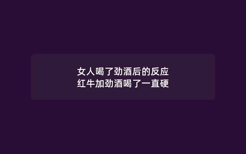 女人喝了劲酒后的反应 红牛加劲酒喝了一直硬