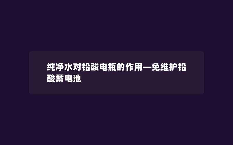 纯净水对铅酸电瓶的作用—免维护铅酸蓄电池