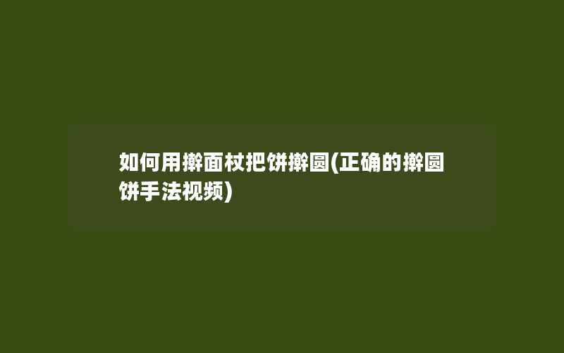 如何用擀面杖把饼擀圆(正确的擀圆饼手法视频)