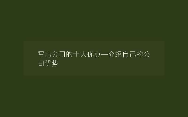 写出公司的十大优点—介绍自己的公司优势