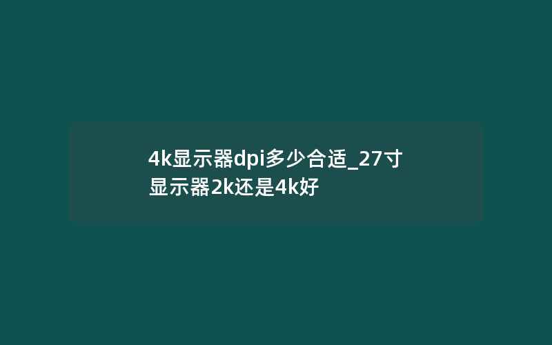 4k显示器dpi多少合适_27寸显示器2k还是4k好