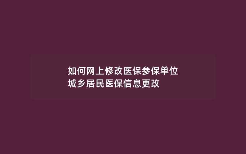 如何网上修改医保参保单位 城乡居民医保信息更改