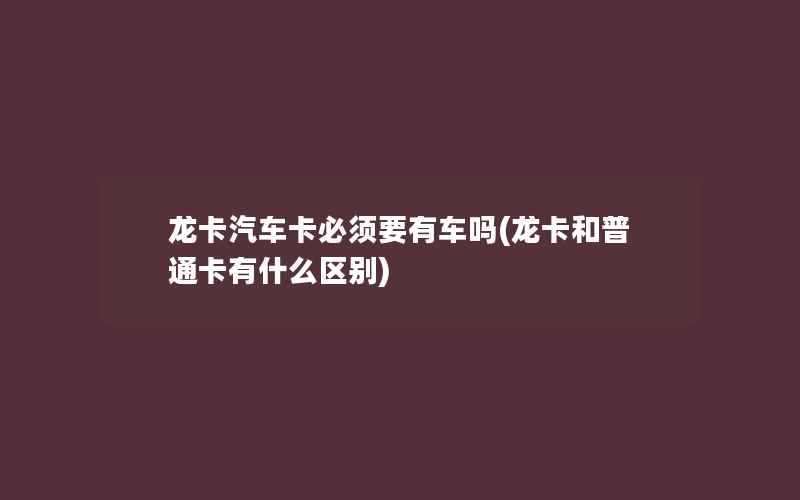 龙卡汽车卡必须要有车吗(龙卡和普通卡有什么区别)