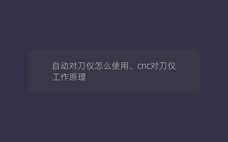 自动对刀仪怎么使用、cnc对刀仪工作原理