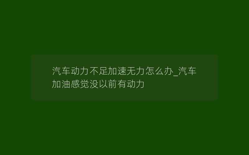 汽车动力不足加速无力怎么办_汽车加油感觉没以前有动力