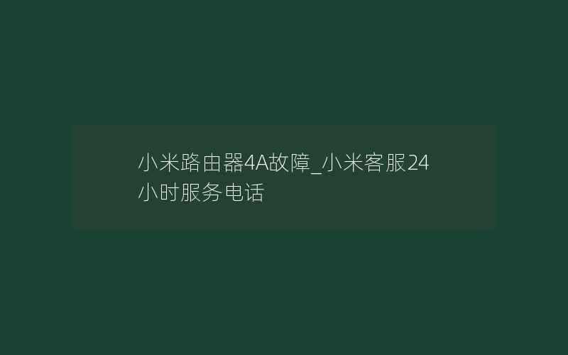 小米路由器4A故障_小米客服24小时服务电话