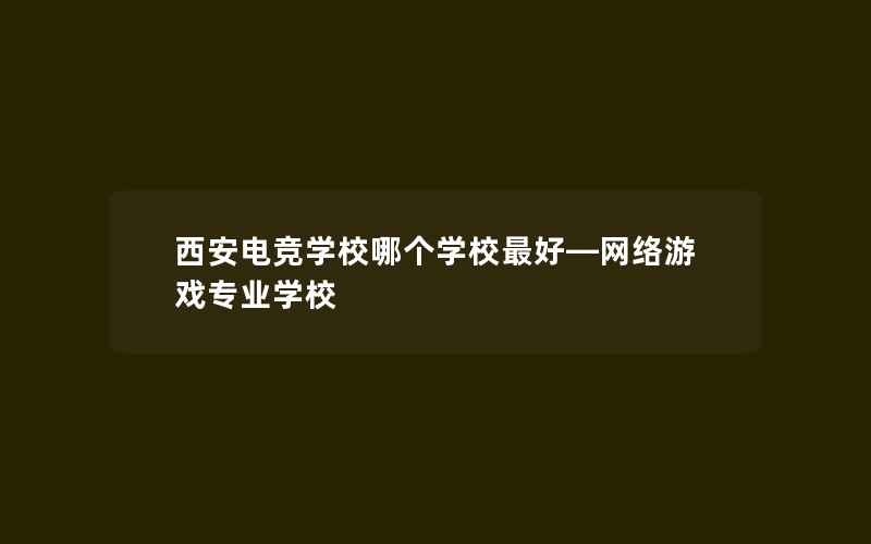 西安电竞学校哪个学校最好—网络游戏专业学校