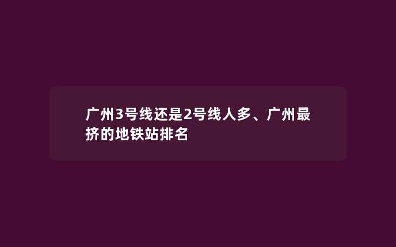 广州3号线还是2号线人多、广州最挤的地铁站排名