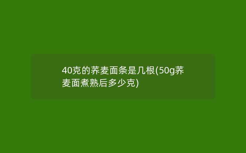 40克的荞麦面条是几根(50g荞麦面煮熟后多少克)