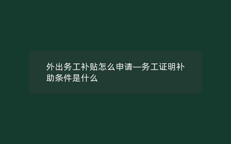 外出务工补贴怎么申请—务工证明补助条件是什么