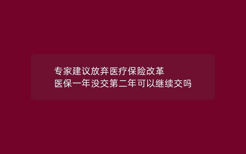 专家建议放弃医疗保险改革 医保一年没交第二年可以继续交吗