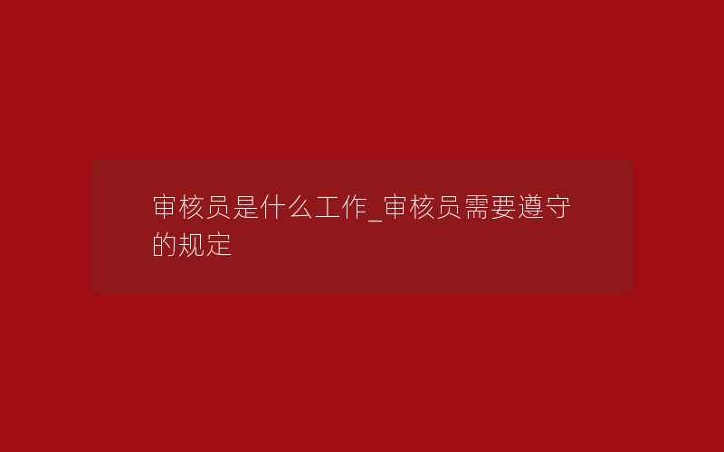 审核员是什么工作_审核员需要遵守的规定