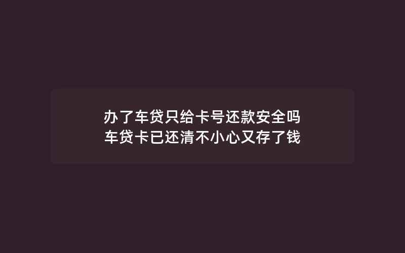 办了车贷只给卡号还款安全吗 车贷卡已还清不小心又存了钱