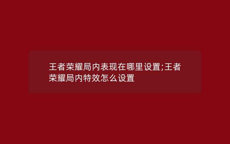 王者荣耀局内表现在哪里设置;王者荣耀局内特效怎么设置