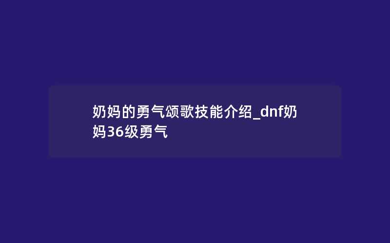 奶妈的勇气颂歌技能介绍_dnf奶妈36级勇气