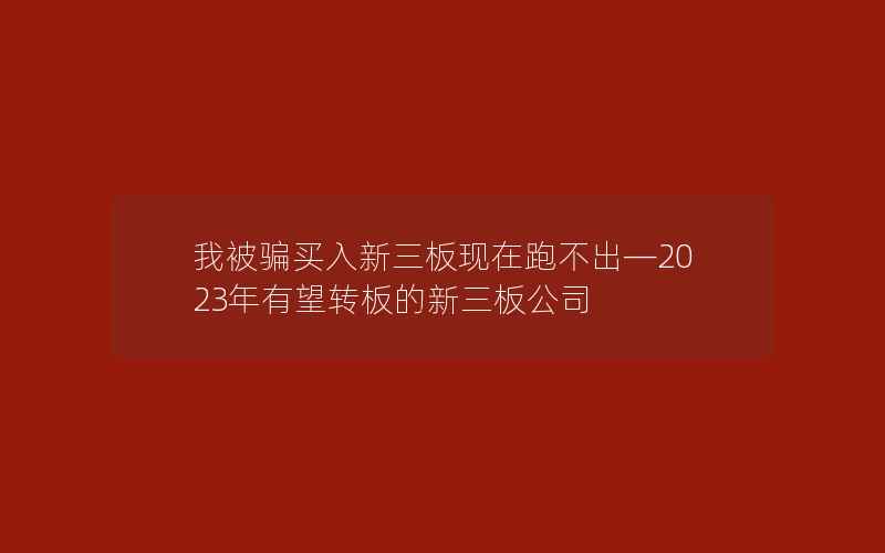 我被骗买入新三板现在跑不出—2023年有望转板的新三板公司